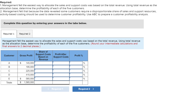 Required: 1. Management felt the easiest way to allocate the sales and support costs was based on the total revenue. Using to