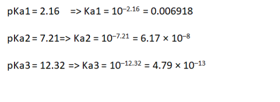 pKa1 = 2.16 => Ka1 = 10-2.16 = 0.006918 pKa2 = 7.21=> Ka2 = 10-7.21 = 6.17 x 10-8 pka3 = 12.32 => Ka3 = 10-12.32 = 4.79 x 10-