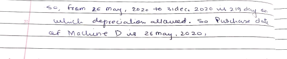 so, from 26 may, 2020 to zideco 2020 is 219 day on which depreciation allowed. so Puschase date ef Machine D is 26 may, 2020,