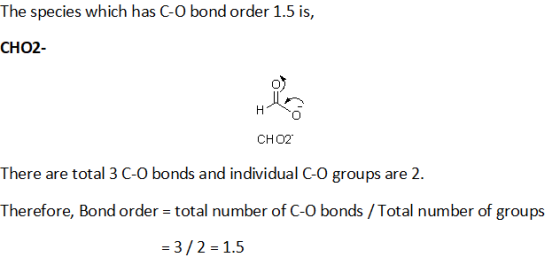 The species which has C-O bond order 1.5 is, CHO2- CHOZ There are total 3 C-O bonds and individual C-O groups are 2. Therefor
