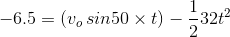 -6.5=\left (v_o\,sin50 \times t \right )-\frac{1}{2}32t^2