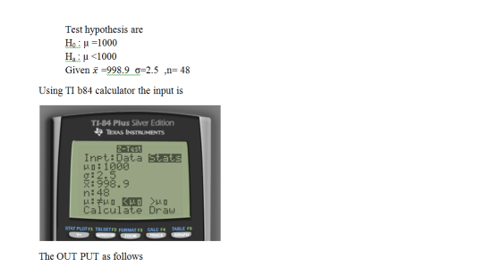 Test hypothesis are Ho : u =1000 He: u <1000 Given x =998.9 =2.5 ,n= 48 Using TI 584 calculator the input is TI-84 Plus Silve