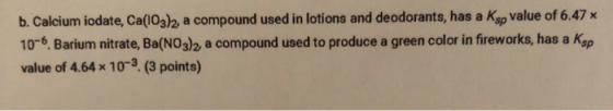 b. Calcium iodate, Ca(103)2, a compound used in lotions and deodorants, has a Ksp value of 6.47 x 10-6. Barium nitrate, Ba(NO