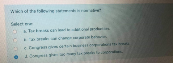 Which of the following statements is normative? Select one: a. Tax breaks can lead to additional production. b. Tax breaks ca
