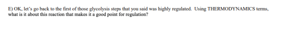 E) OK, lets go back to the first of those glycolysis steps that you said was highly regulated. Using THERMODYNAMICS terms, w