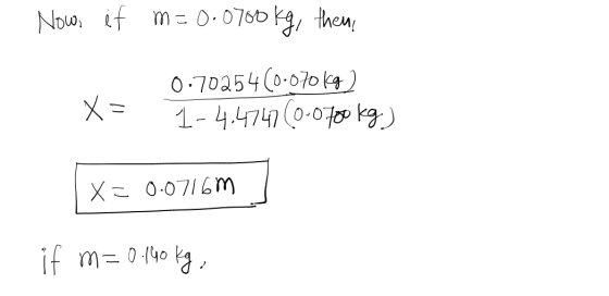 Now, if m=0.0700kg, then X = 0.70254 (0.070kg) 1-4.4747 (0.0700 kg) - X= 0.0716m - if m=0.140 kg,