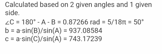 Calculated based on 2 given angles and 1 given side. ZC = 180° - A - B = 0.87266 rad = 5/1811 = 50° b = a.sin(B)/sin(A) = 937