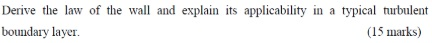 Derive the law of the wall and explain its applicability in a typical turbulent boundary layer. (15 marks)