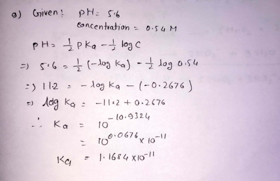 o Given! PH= 56 concentration = 0.54 M pH2 pka - logo - 5.62 (-log Ka) - £ log 0.54 -) 11.2 - - log ka - (-0.2676) 5) dog Ka