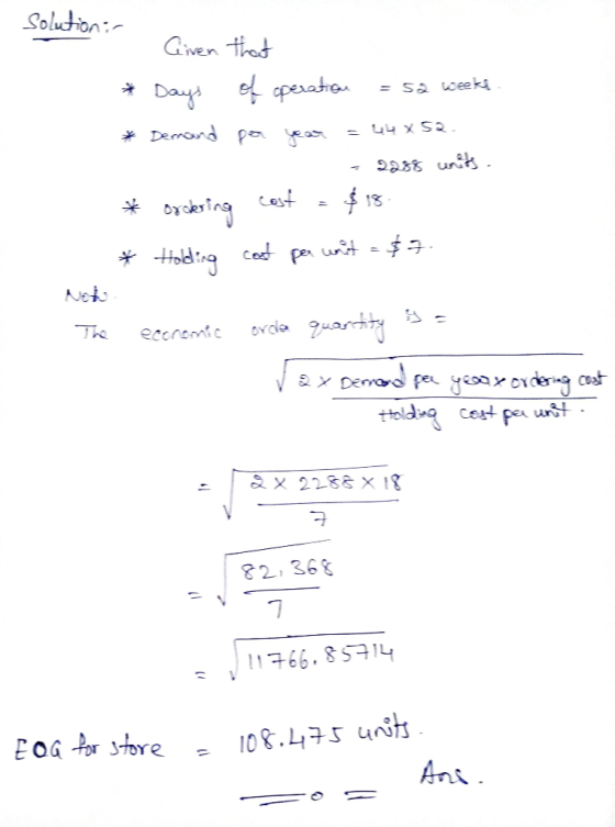 solution: Given that * days of operation = sa weeks. * Derrand pa year = 44x52. - 2258 units * ordering cost = $18. * Holding