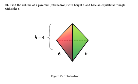 10. Find the volume of a pyramid (tetrahedron) with height 4 and base an equilateral triangle with sides 6. h=4 6 6 Figure 23