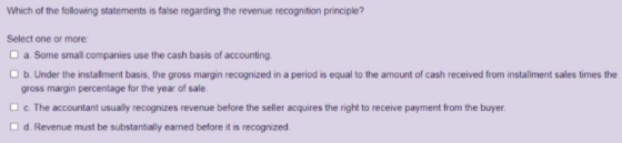 Which of the following statements is false regarding the revenue recognition principle? Select one or more: a. Some small com