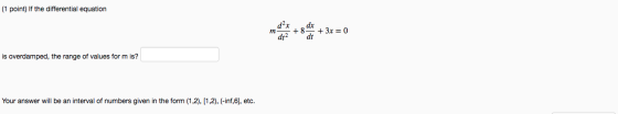 (1 point) If the differential equation m dax + 8 dx dt2 dt + 3x = 0 is overdamped, the range of values form is? Your answer w