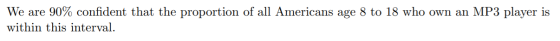 We are 90% confident that the proportion of all Americans age 8 to 18 who own an MP3 player is within this interval.