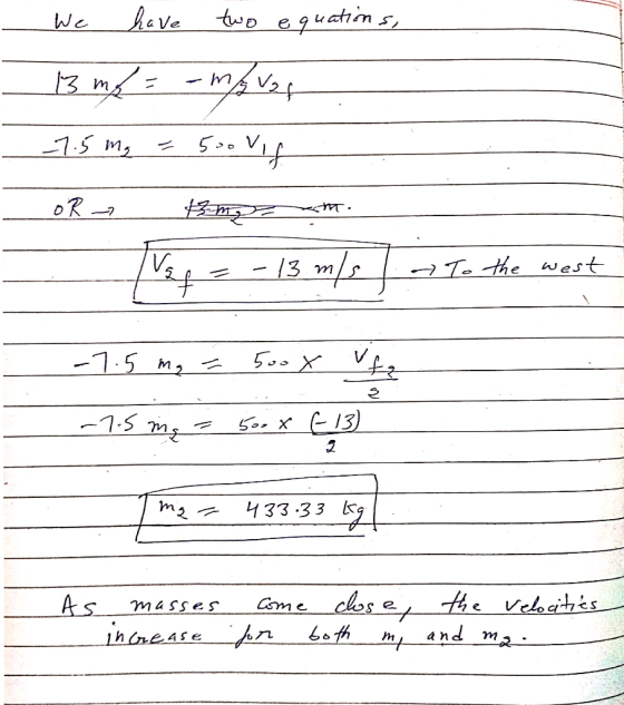 We have two equations, - 13 m₂ = -movog -7.5 m₂ =500 vig OR - = 3 mgz m. /vag = -13 m/s) To the west -7.5 mg = 500 X vt -7.5