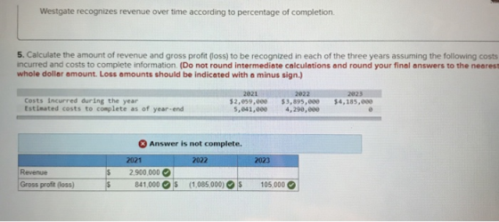 Westgate recognizes revenue over time according to percentage of completion. 5. Calculate the amount of revenue and gross pro