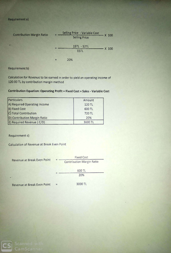 Requirement a) Selling Price -Variable Cost Contribution Margin Ratio X 100 Selling Price 15TL 12TL X 100 15TL 20% Requiremen
