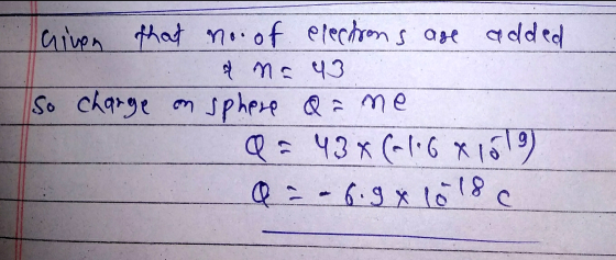 Given that no. of electrons are added & na 43 So charge on sphere of me Q = 43x (116X169) Q = -6.9 x 1018c