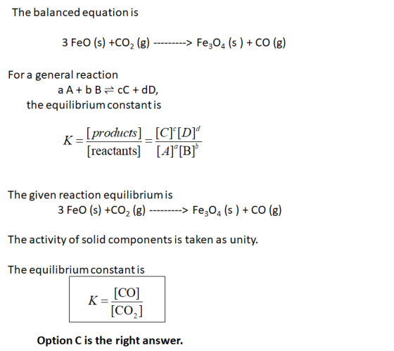 The balanced equation is 3 FeO (s) +CO2 (g) ---------> Fe304 (s ) + CO (g) For a general reaction a A+ b B = cC + dD, the equ