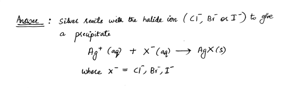 Answer : Silver hearts with the halide ion (C1, Bros I) to give a precipitate Ag+ (aq) + x (aq) + Agx (8) where x = Cí, Br, I