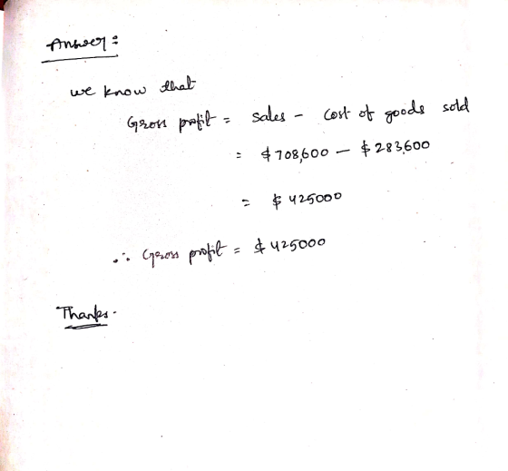 Answer: we know that Gross profil = sales - cost of goods sold = $708,600 – $283600 = $425000 on Gross profit = $425000 Thank