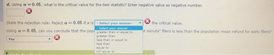 d. Using a-0.05, what is the critical value for the test statistic? Enter negative value as negative number State the rejection rule: Reject 0.05 if ะ isr selectyour answer the critical value. Using a m 0.05, can you conclude that the popt greater thatost minute filers is less than the population mean refund for early filers? Select your greater than less than or equal to less than equal to not equal to