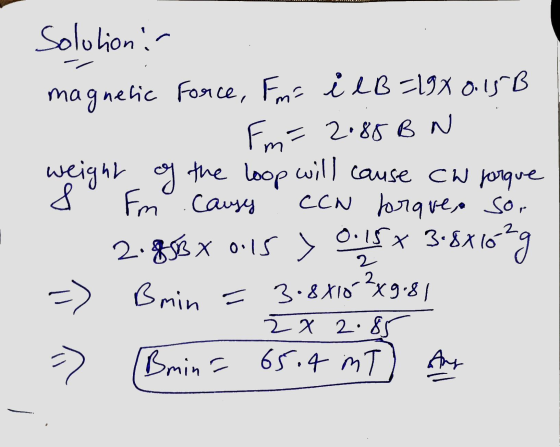 Solution : magnetic Force, Fm- i lB=198 0.15B Fm= 2.85BN weight of the loop will cause CW porque 8 Fm Causy CCN forque,a Sor