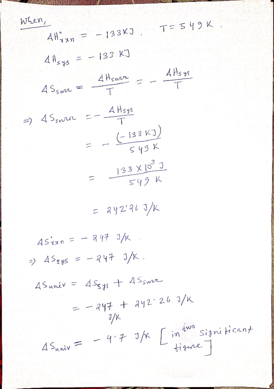When, T = 549K 4 Hixn = - 133kJ 4Hsys - 133 KJ A Asus 4 Hourr 4 Ssure = = 45 sur =- 4 Hsys =-(-133 kJ) 549K 133X10²3 549K = a