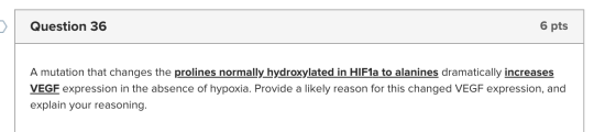 Question 36 6 pts A mutation that changes the prolines normally hydroxylated in HIF1a to alanines dramatically increases VEGF