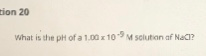 tion 20 What is the pH of a 1.00 x 10M solution of NaCI?