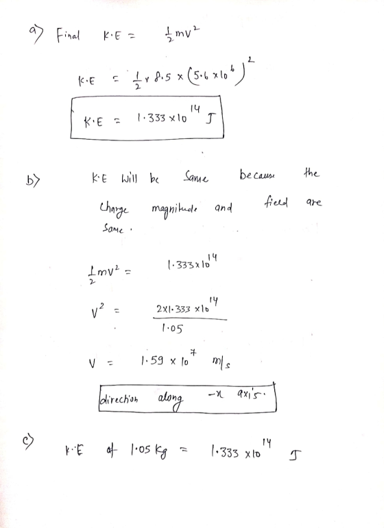 a) Final K.E = £mv² 2 KE fr 2.5 (516x604) 14 1:333 x 10 KE = T KE will be b> Same because the field are charge Same magnitude