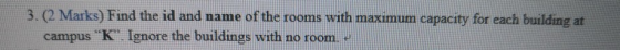 3. (2 Marks) Find the id and name of the rooms with maximum capacity for each building at campus K Ignore the buildings with