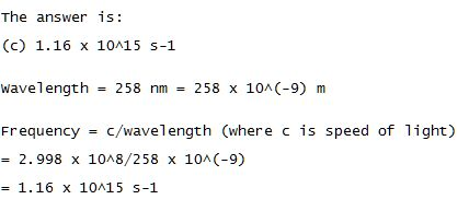 The answer is: (c) 1.16 x 10^15 s-1 wavelength = 258 nm = 258 x 10^ (-9) m Frequency c/wavelength (where c is speed of light)