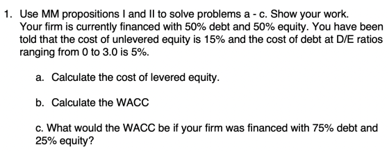 1. Use MM propositions I and II to solve problems a - c. Show your work. Your firm is currently financed with 50% debt and 50