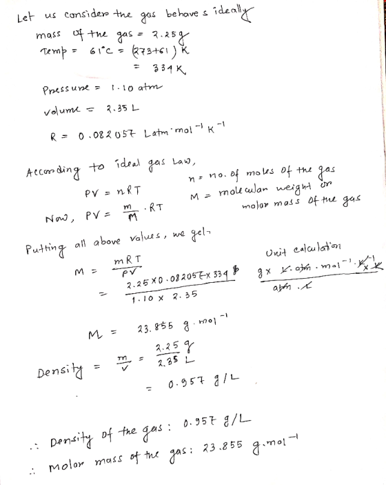 Let us consider the gas behaves ideally mass of the gas = 2.25g Temp = 61°C = (273+61) * = 334 K Pressure = 1.10 atm volume =