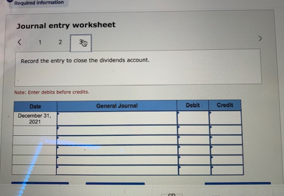 Required information Journal entry worksheet < 1 2 3 Record the entry to close the dividends account. Note: Enter debits befo