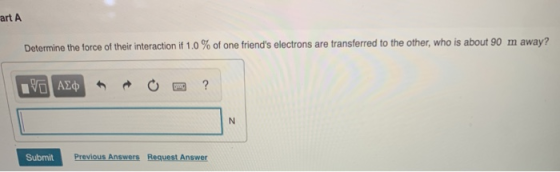 art A Determine the force of their interaction if 1.0 % of one friends electrons are transferred to the other, who is about