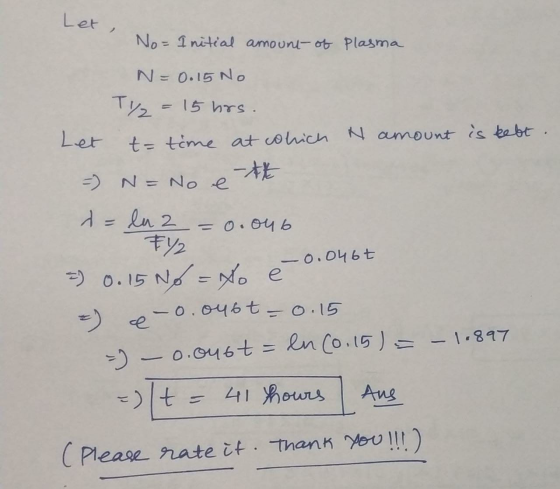 Let , No= Initial amount of Plasma N=0.15 No Ty2 = 15 hrs. Let t= time at cohich N amount is bett. = N = No e - -0.046t d = l