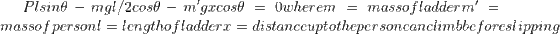 Plsin\theta -mgl/2cos\theta -m'gxcos\theta =0 where m= mass of ladder m'= mass of person l= length of ladder x= distance upto the person can climb before slipping