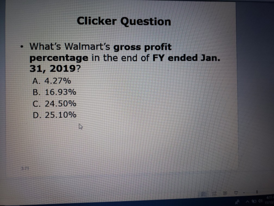 Clicker Question • Whats Walmarts gross profit percentage in the end of FY ended Jan. 31, 2019? A. 4.27% B. 16.93% C. 24.50
