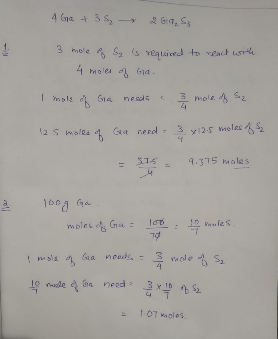 4 Ga + 35₂ 2 Ga₂S₃ 3 mole of S₂ is required to react with 4 moles of Ga. I mole of Ga needs a 3 mole of S₂ 12.5 moles of Ga n