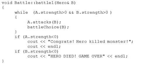 void Battle::battlel (Hero& B) while (A. strength〉 0 && B. strength> 0 ) A.attacks (B); battleChoice (B) if (A.strength<0) co
