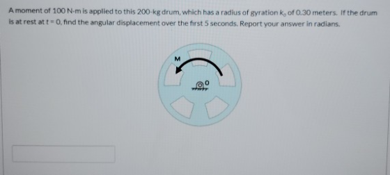 A moment of 100 Nm is applied to this 200 kg drum, which has a radius of gyration k, of 0.30 meters. If the drum is at rest a