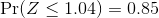 \Pr(Z\leq 1.04)=0.85