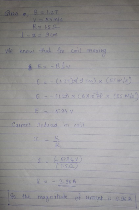 Given o B = 1.25 VE 55 m/s R=1.50 1 = x= 9cm We know that for coil moving & E= - BIN E = -(1.2T) x 9 cm) x (55 m/s E --(1.27