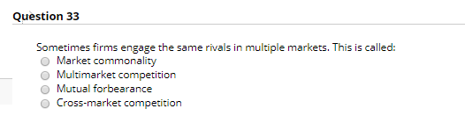 Question 33 Sometimes firms engage the same rivals in multiple markets. This is called: Market commonality Multimarket compet