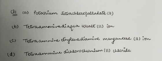 (11 (a) Potassium tetrachloropalladate (11) (b) Tetraanomine diaqua cobalt (11) ion ( Terra ammine ethylenediamine manganeese