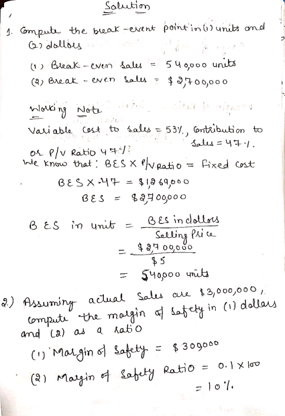 Solution 1. Compute the break-event point in tis units and (2) dollies (1) Break-even sales = 540,000 units () Break-even Sal