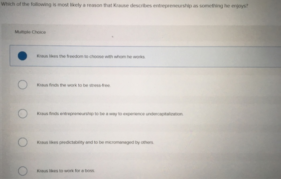Which of the following is most likely a reason that Krause describes entrepreneurship as something he enjoys? Multiple Choice