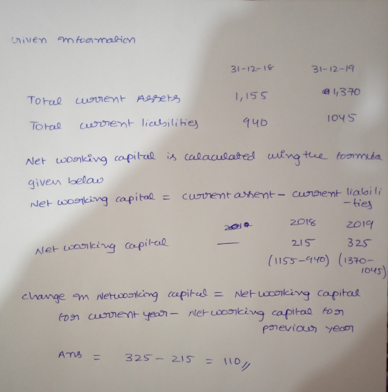 criven mtoormation 31-12-18 31-12-19 0 1,370 Toral current 1,155 Assets Toral current licebilities 940 1045 Net working capit